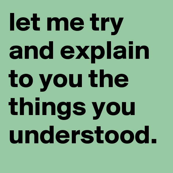let me try and explain to you the things you understood.