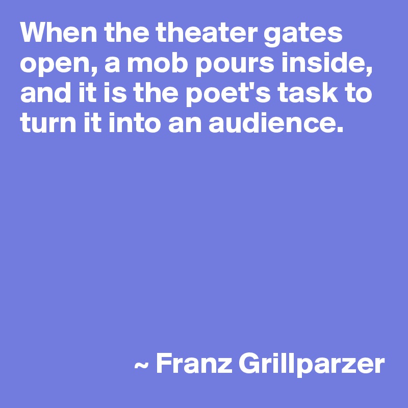 When the theater gates open, a mob pours inside, and it is the poet's task to turn it into an audience.







                   ~ Franz Grillparzer