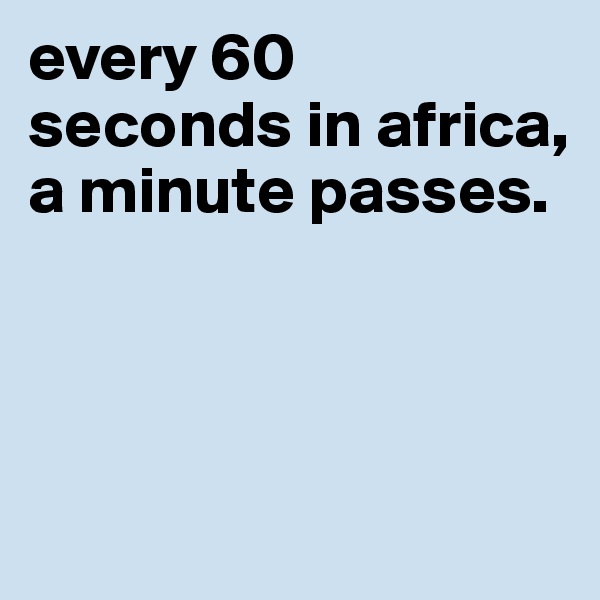 every 60 seconds in africa, a minute passes. 




