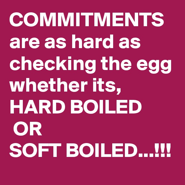 COMMITMENTS are as hard as checking the egg whether its,
HARD BOILED
 OR 
SOFT BOILED...!!!