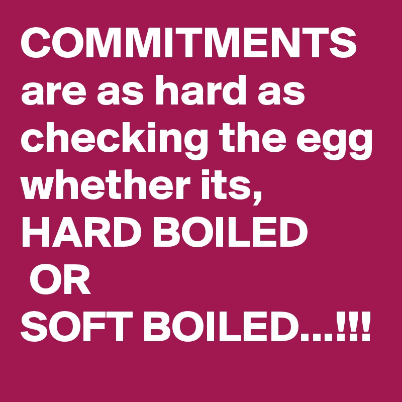 COMMITMENTS are as hard as checking the egg whether its,
HARD BOILED
 OR 
SOFT BOILED...!!!