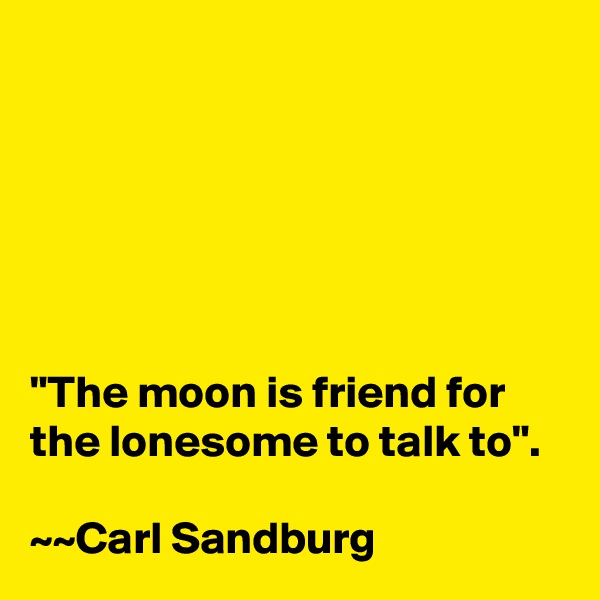 






"The moon is friend for the lonesome to talk to".

~~Carl Sandburg