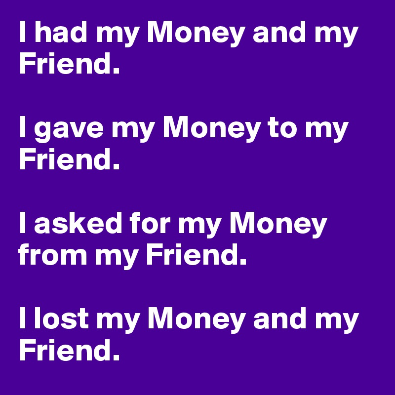 I had my Money and my Friend. 

I gave my Money to my Friend. 

I asked for my Money from my Friend. 

I lost my Money and my Friend. 