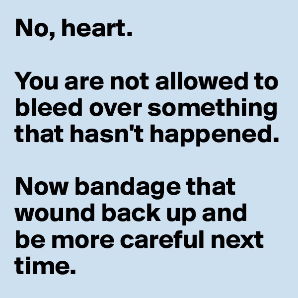 No, heart. 

You are not allowed to bleed over something that hasn't happened. 

Now bandage that wound back up and be more careful next time. 