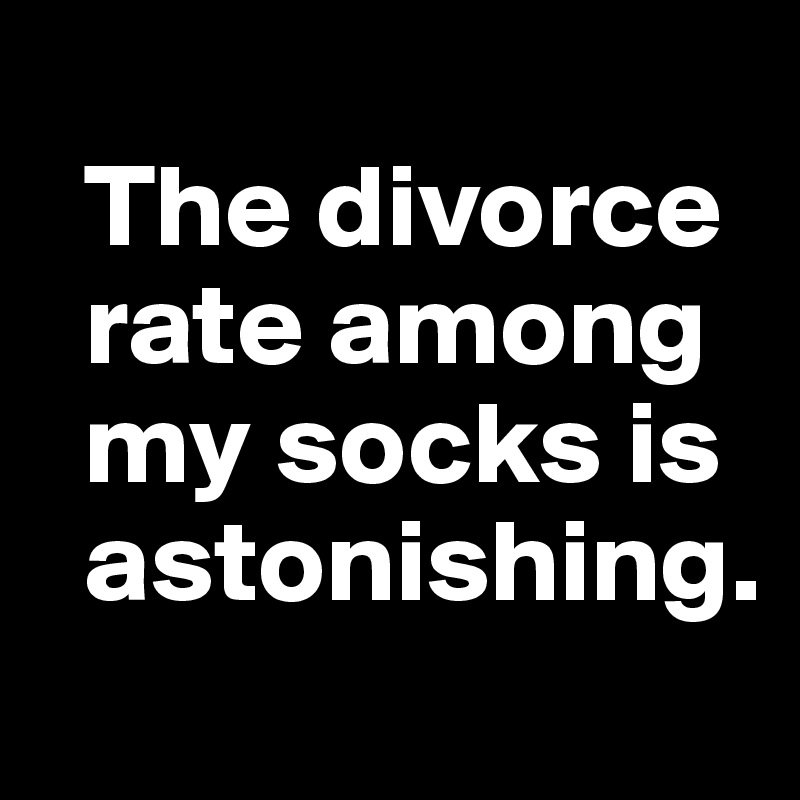 
  The divorce 
  rate among  
  my socks is 
  astonishing.
