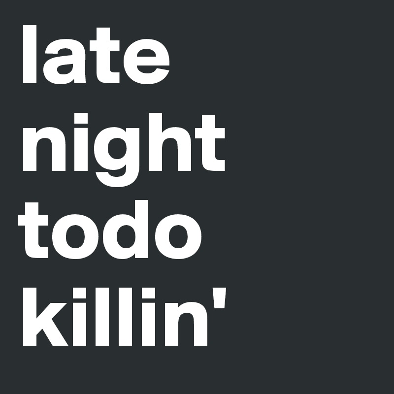 late night todo killin'