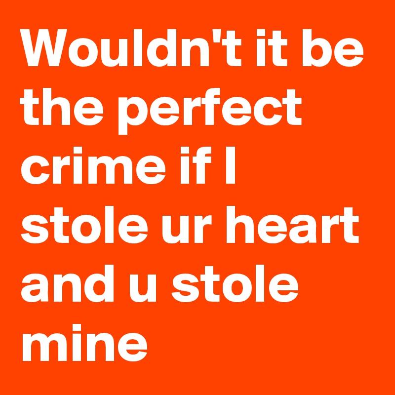 Wouldn't it be the perfect crime if I stole ur heart and u stole mine 