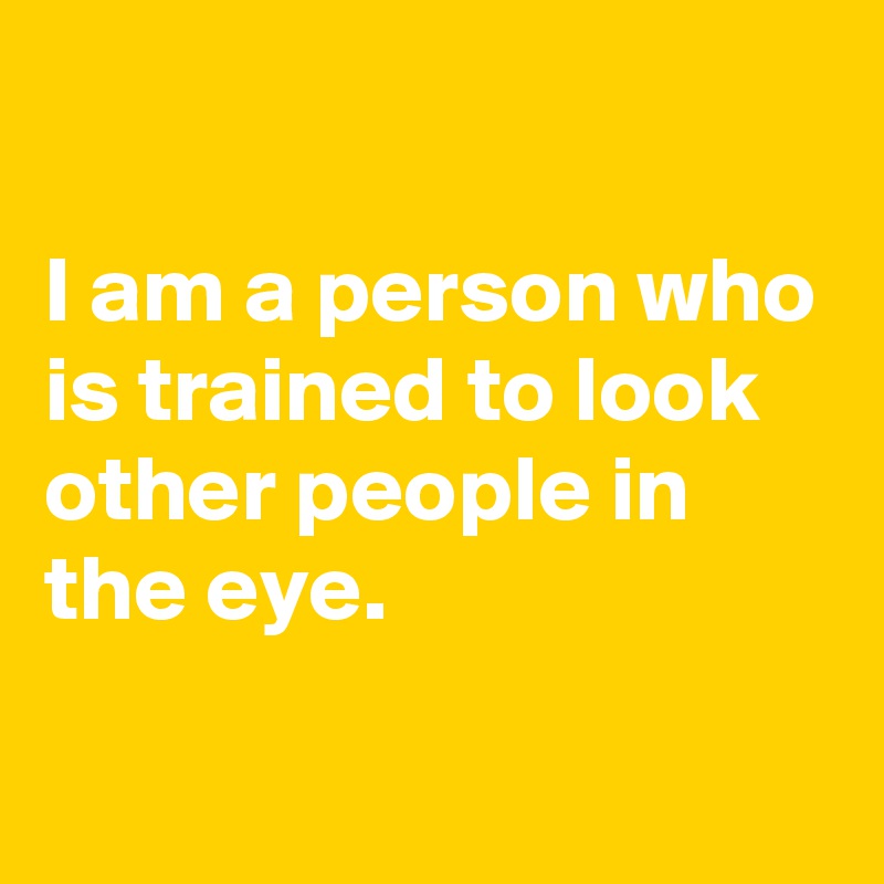 

I am a person who is trained to look other people in the eye.

