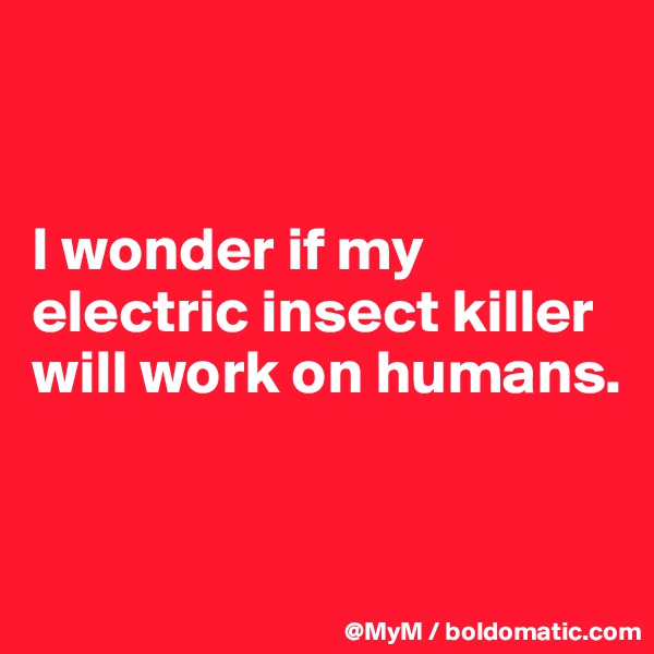 


I wonder if my electric insect killer will work on humans. 


