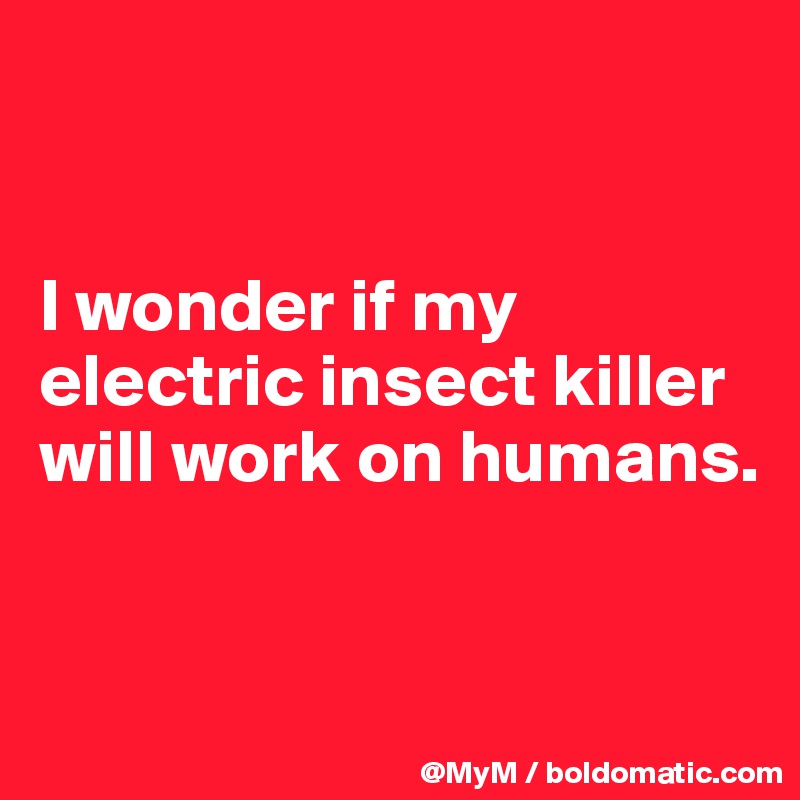 


I wonder if my electric insect killer will work on humans. 


