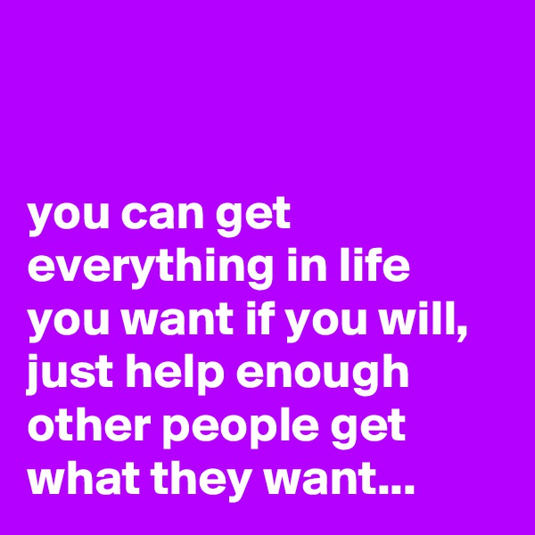 


you can get everything in life you want if you will, just help enough other people get what they want...