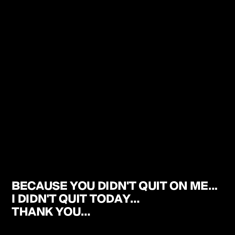 












BECAUSE YOU DIDN'T QUIT ON ME...
I DIDN'T QUIT TODAY...
THANK YOU...