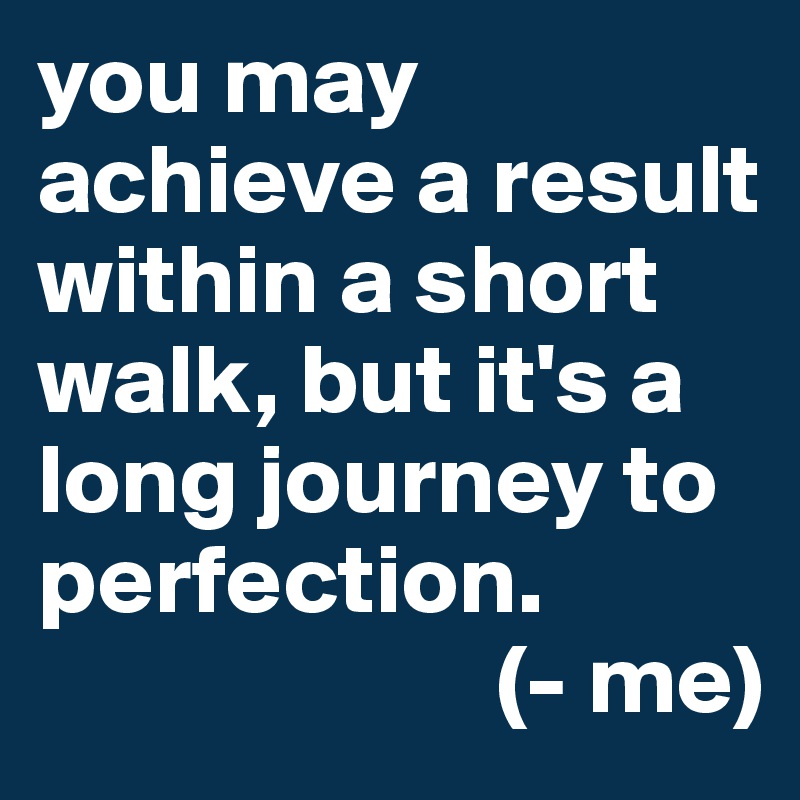 you may achieve a result within a short walk, but it's a long journey to perfection.
                       (- me)