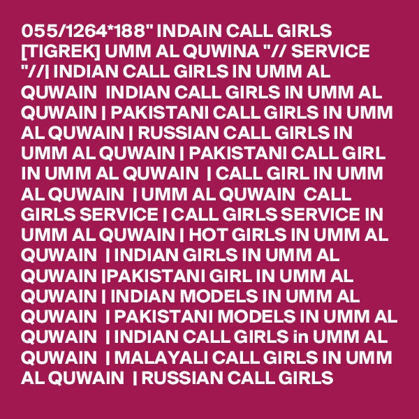 055/1264*188" INDAIN CALL GIRLS [TIGREK] UMM AL QUWINA "// SERVICE "//| INDIAN CALL GIRLS IN UMM AL QUWAIN  INDIAN CALL GIRLS IN UMM AL QUWAIN | PAKISTANI CALL GIRLS IN UMM AL QUWAIN | RUSSIAN CALL GIRLS IN UMM AL QUWAIN | PAKISTANI CALL GIRL IN UMM AL QUWAIN  | CALL GIRL IN UMM AL QUWAIN  | UMM AL QUWAIN  CALL GIRLS SERVICE | CALL GIRLS SERVICE IN UMM AL QUWAIN | HOT GIRLS IN UMM AL QUWAIN  | INDIAN GIRLS IN UMM AL QUWAIN |PAKISTANI GIRL IN UMM AL QUWAIN | INDIAN MODELS IN UMM AL QUWAIN  | PAKISTANI MODELS IN UMM AL QUWAIN  | INDIAN CALL GIRLS in UMM AL QUWAIN  | MALAYALI CALL GIRLS IN UMM AL QUWAIN  | RUSSIAN CALL GIRLS