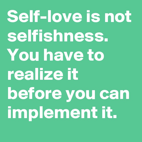 Self-love is not selfishness.
You have to realize it before you can implement it.