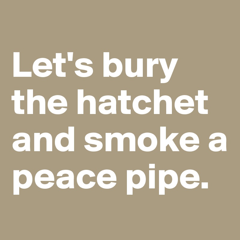 
Let's bury the hatchet and smoke a peace pipe.