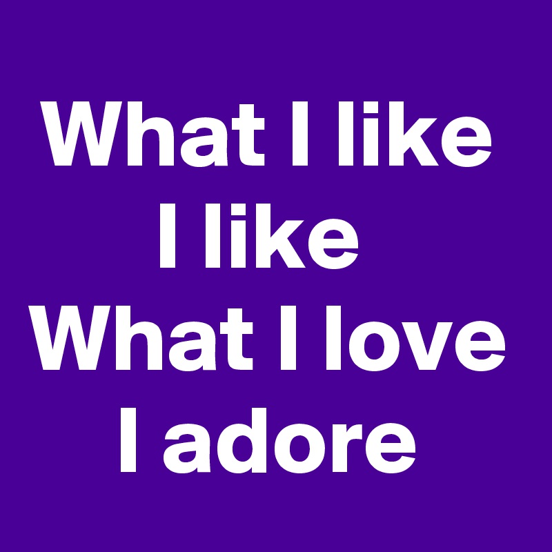 What I like I like 
What I love I adore
