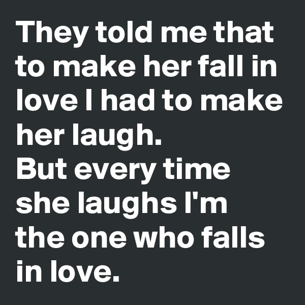 They told me that to make her fall in love I had to make her laugh.
But every time she laughs I'm the one who falls in love.
