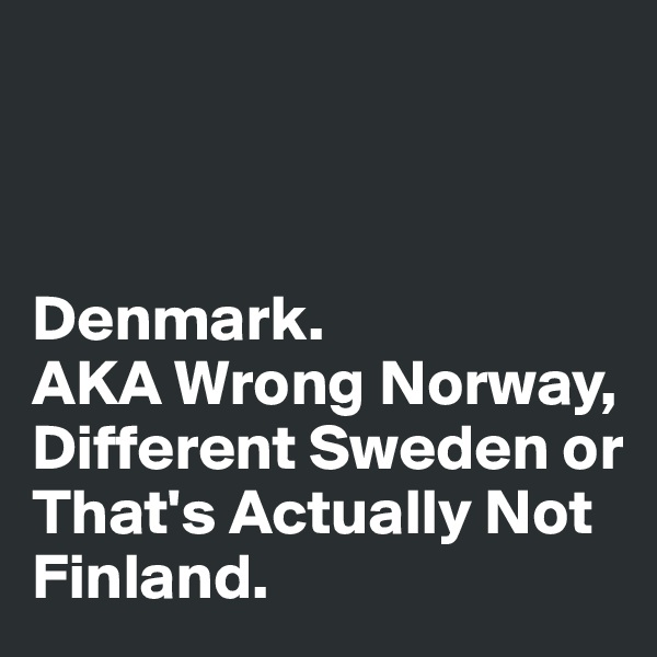 



Denmark. 
AKA Wrong Norway, Different Sweden or That's Actually Not Finland.