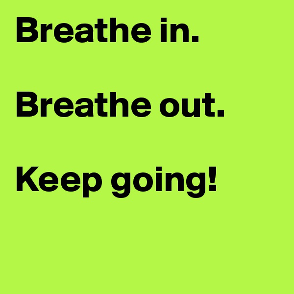Breathe in.

Breathe out.

Keep going!

