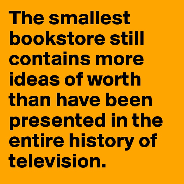 The smallest bookstore still contains more ideas of worth than have been presented in the entire history of television. 