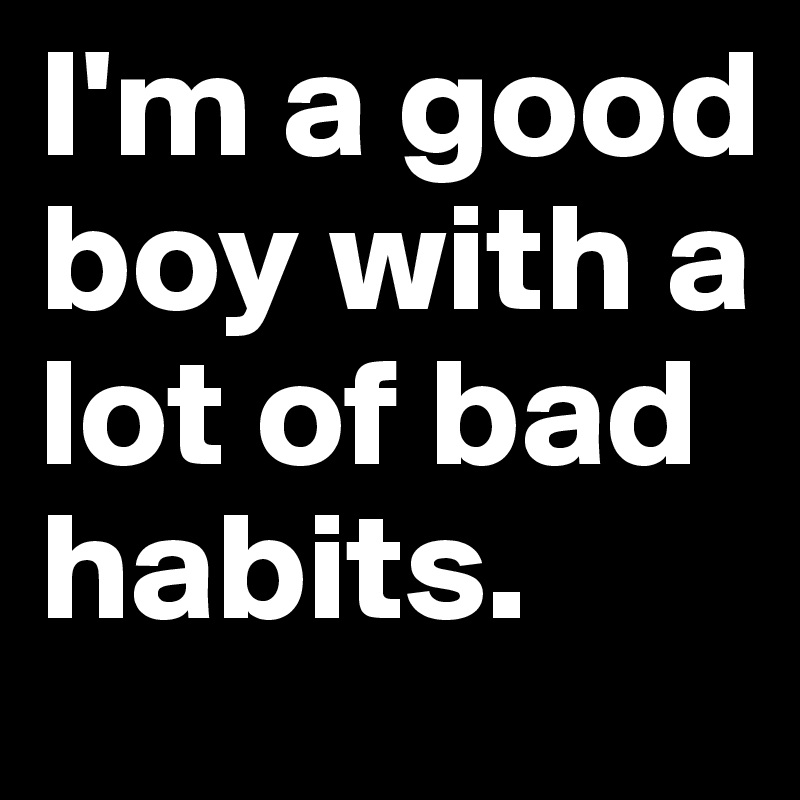 I'm a good boy with a lot of bad habits.