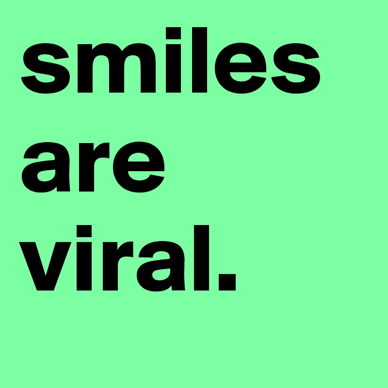 smiles are viral.