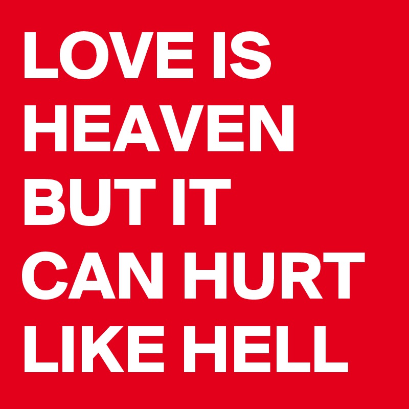 LOVE IS HEAVEN BUT IT CAN HURT LIKE HELL
