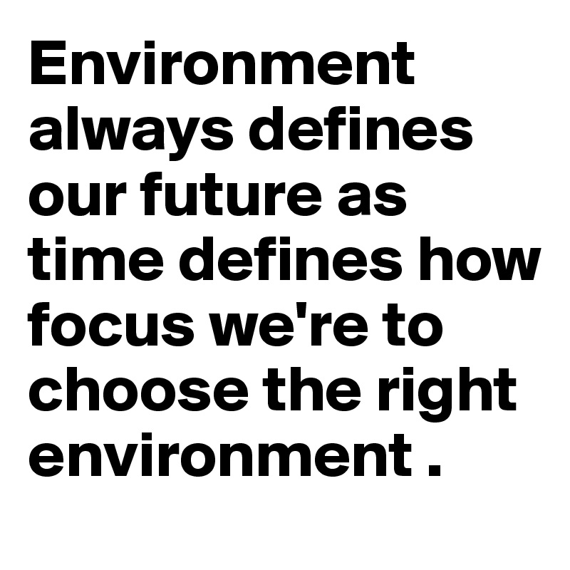 Environment always defines our future as time defines how focus we're to choose the right environment .