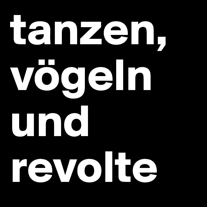 tanzen, vögeln und revolte