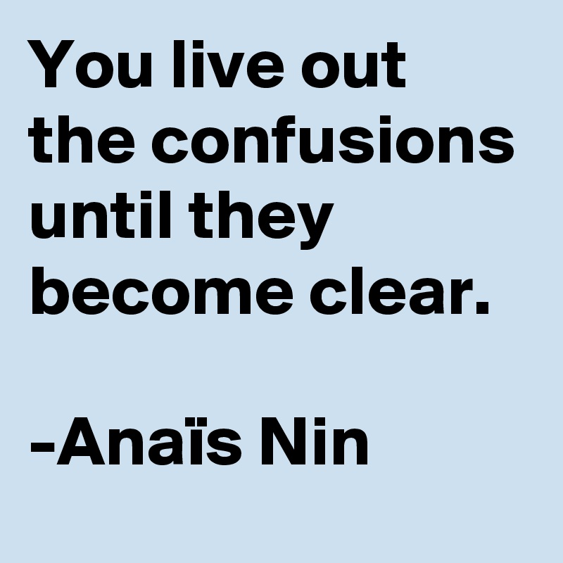 You live out the confusions until they become clear.

-Anaïs Nin