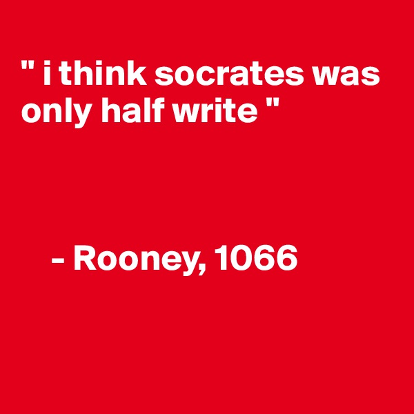 
" i think socrates was only half write " 



    - Rooney, 1066


