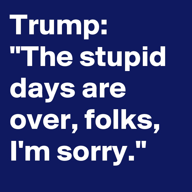 Trump: "The stupid days are over, folks, I'm sorry."