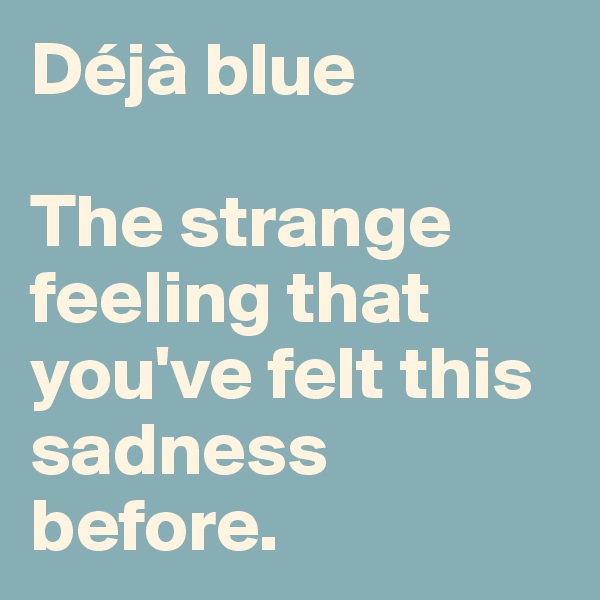Déjà blue

The strange feeling that you've felt this sadness before.