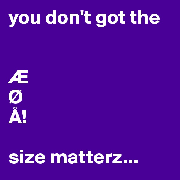 you don't got the 


Æ
Ø
Å!

size matterz...