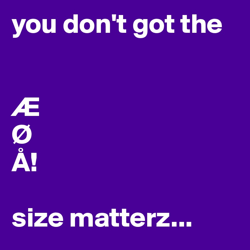 you don't got the 


Æ
Ø
Å!

size matterz...