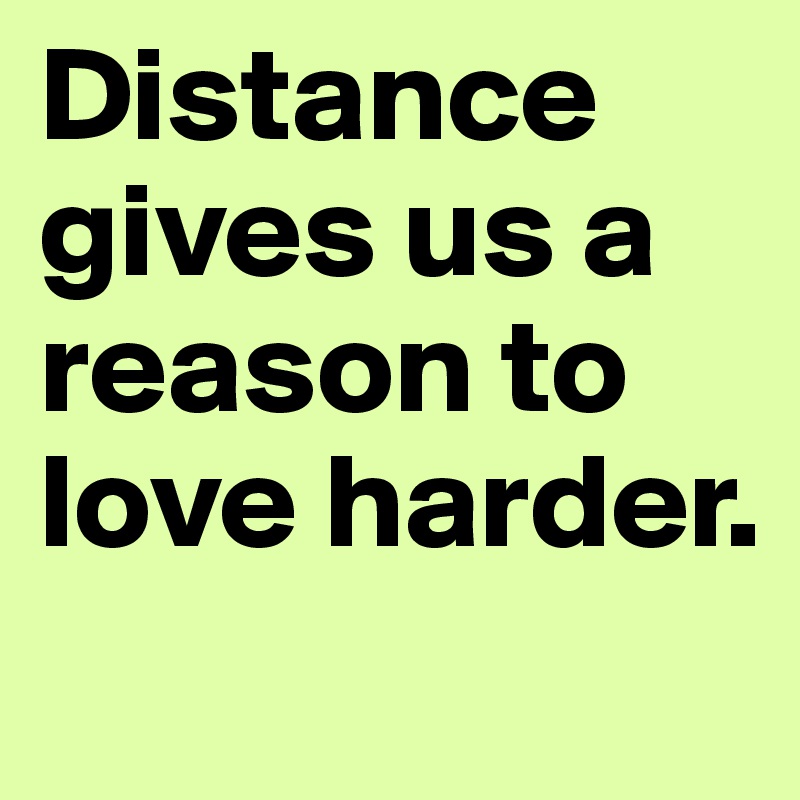 Distance gives us a reason to love harder.
 