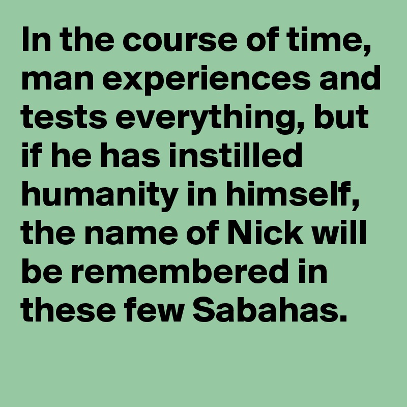 In the course of time, man experiences and tests everything, but if he has instilled humanity in himself, the name of Nick will be remembered in these few Sabahas.