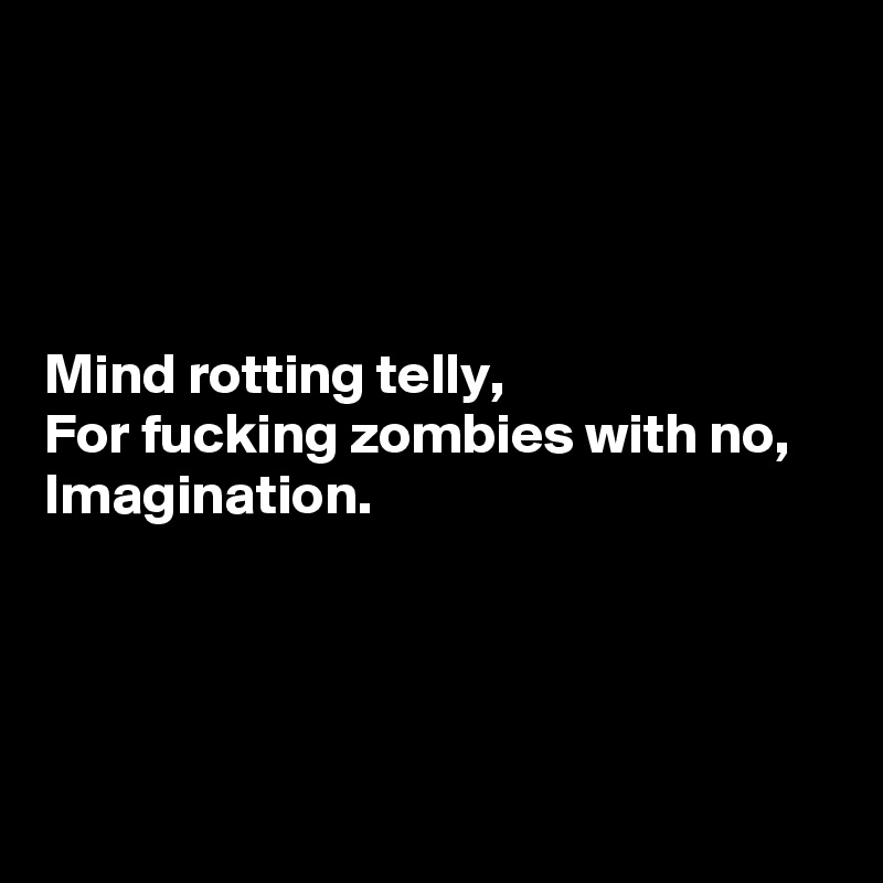 




Mind rotting telly,
For fucking zombies with no,
Imagination.




