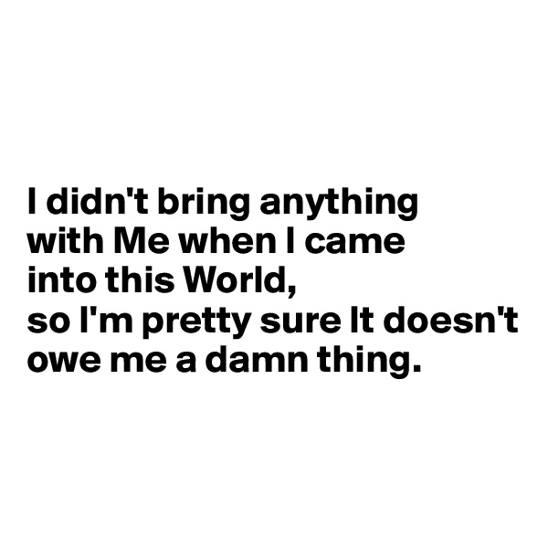 



I didn't bring anything 
with Me when I came 
into this World,
so I'm pretty sure It doesn't owe me a damn thing. 


