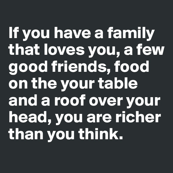 
If you have a family that loves you, a few good friends, food on the your table and a roof over your head, you are richer than you think.
