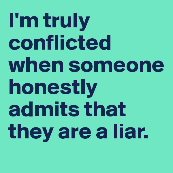 I'm truly conflicted when someone honestly admits that they are a liar.