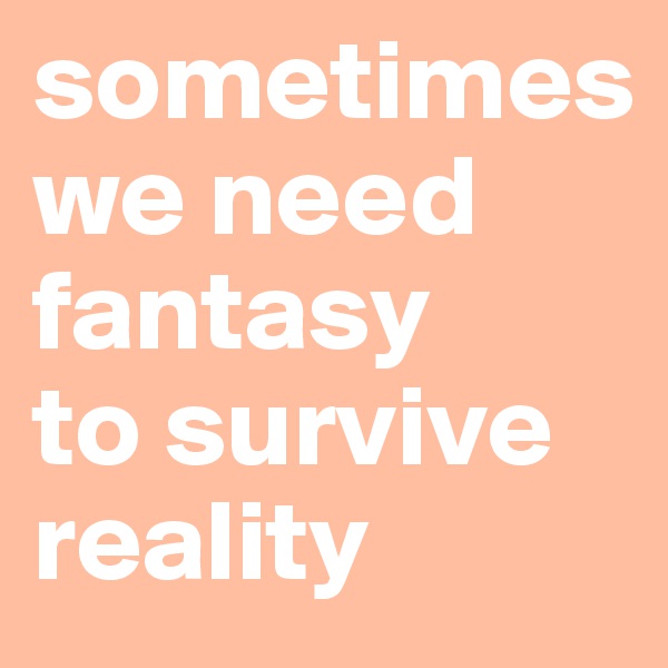 sometimes 
we need fantasy 
to survive reality