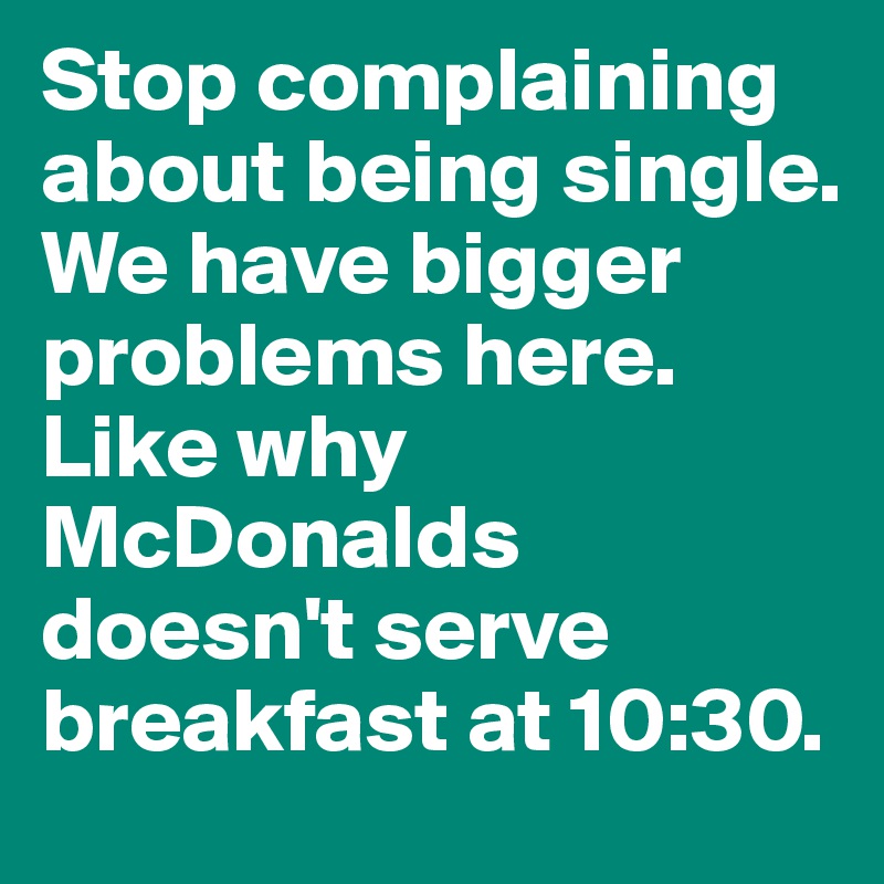 Stop complaining about being single. We have bigger problems here.
Like why McDonalds doesn't serve breakfast at 10:30.