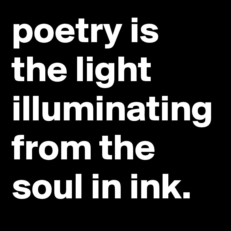 poetry is the light illuminating from the soul in ink.