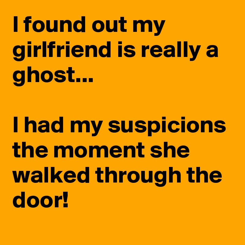 I found out my girlfriend is really a ghost...

I had my suspicions the moment she walked through the door!