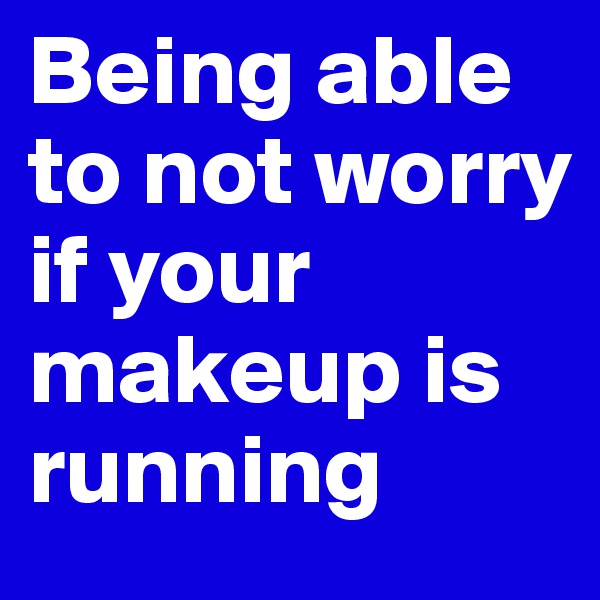 Being able to not worry if your makeup is running