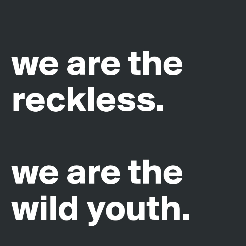 
we are the reckless. 

we are the wild youth.