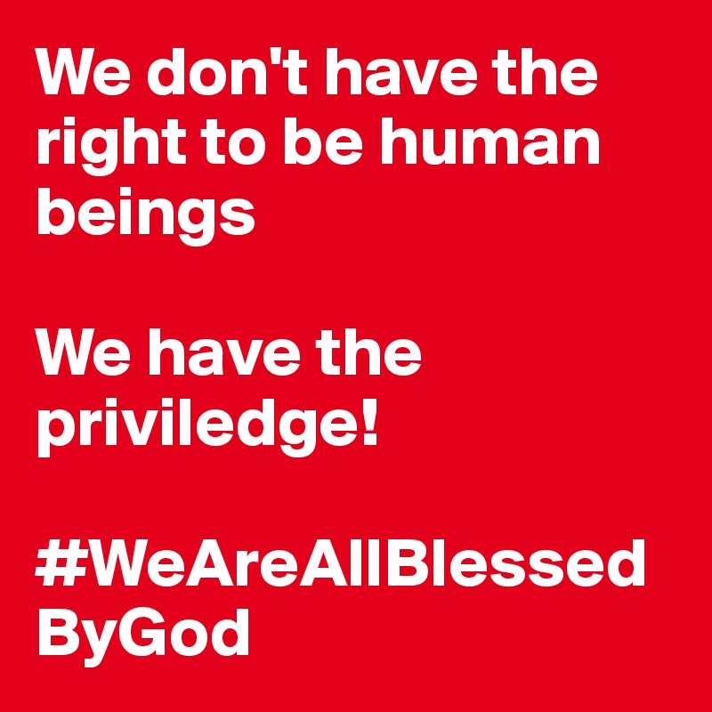We don't have the right to be human beings

We have the priviledge!
       #WeAreAllBlessedByGod