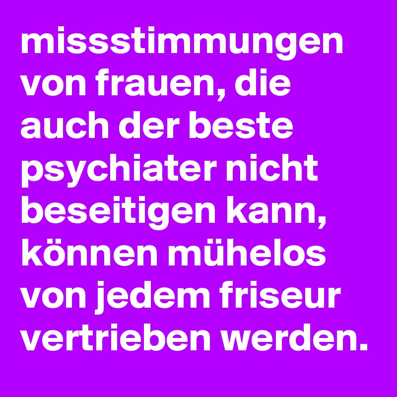 missstimmungen von frauen, die auch der beste psychiater nicht beseitigen kann, können mühelos von jedem friseur vertrieben werden.